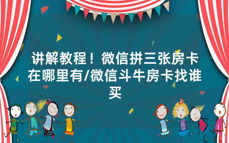讲解教程！微信拼三张房卡在哪里有/微信斗牛房卡找谁买