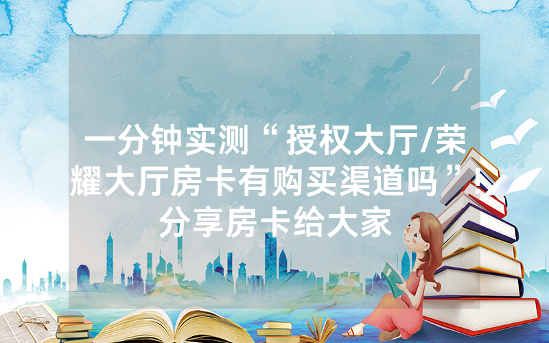 一分钟实测“授权大厅/荣耀大厅房卡有购买渠道吗”!分享房卡给大家