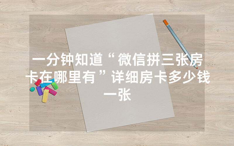 一分钟知道“微信拼三张房卡在哪里有”详细房卡多少钱一张