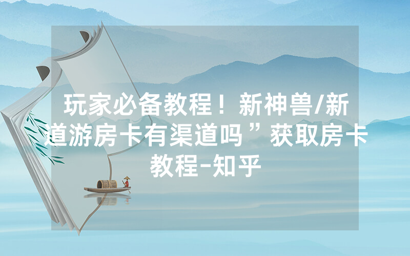 玩家必备教程！新神兽/新道游房卡有渠道吗”获取房卡教程-知乎