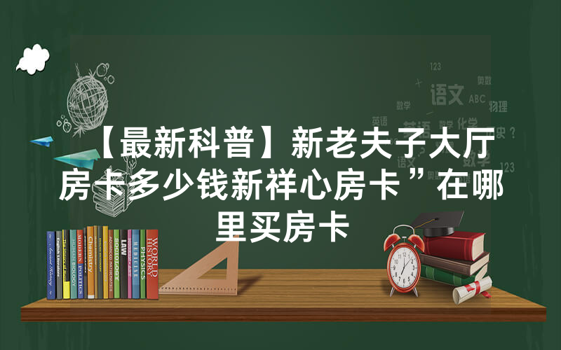 【最新科普】新老夫子大厅房卡多少钱新祥心房卡”在哪里买房卡