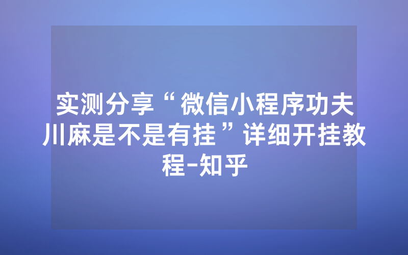 实测分享“微信小程序功夫川麻是不是有挂”详细开挂教程-知乎