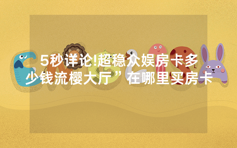 5秒详论!超稳众娱房卡多少钱流樱大厅”在哪里买房卡