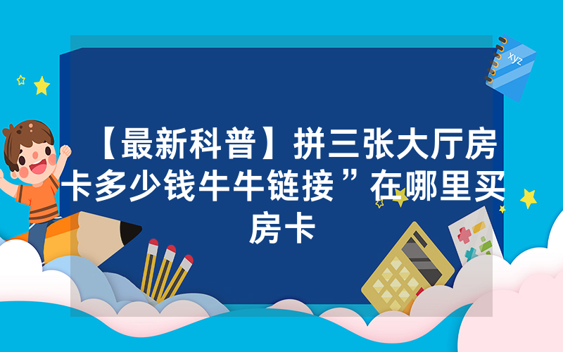 【最新科普】拼三张大厅房卡多少钱牛牛链接”在哪里买房卡