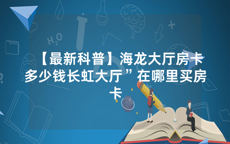 【最新科普】海龙大厅房卡多少钱长虹大厅”在哪里买房卡