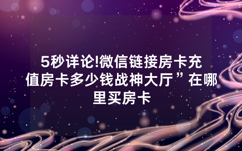 5秒详论!微信链接房卡充值房卡多少钱战神大厅”在哪里买房卡