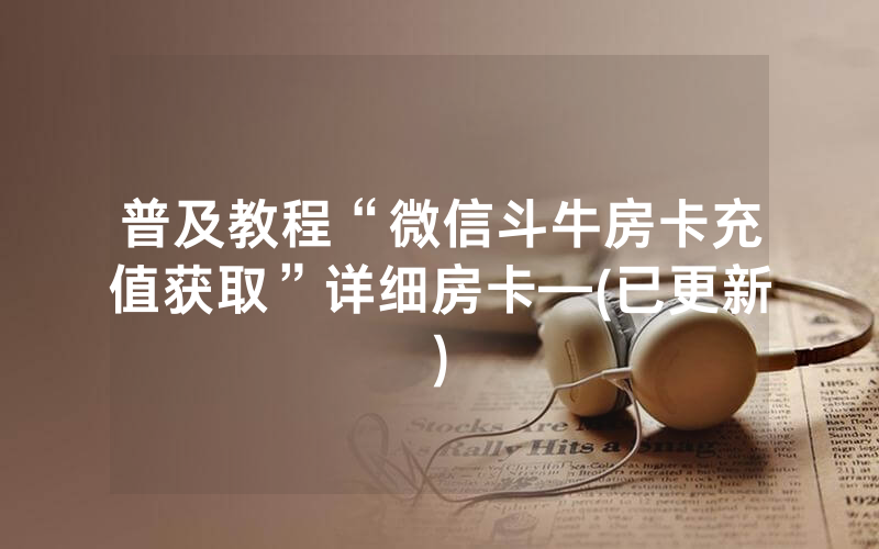 普及教程“微信斗牛房卡充值获取”详细房卡—(已更新)
