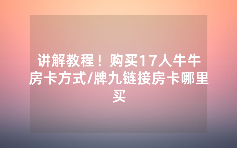 讲解教程！购买17人牛牛房卡方式/牌九链接房卡哪里买