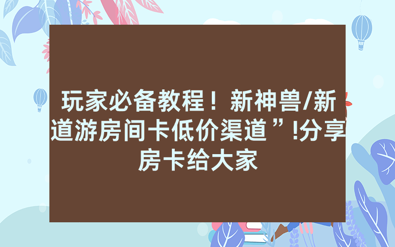 玩家必备教程！新神兽/新道游房间卡低价渠道”!分享房卡给大家