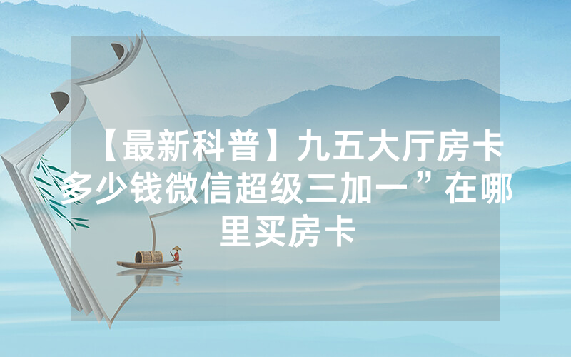 【最新科普】九五大厅房卡多少钱微信超级三加一”在哪里买房卡