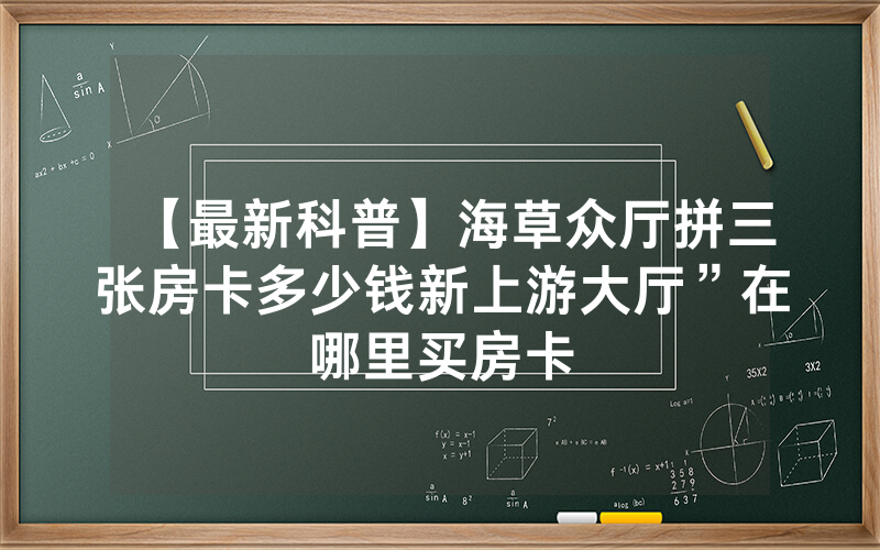 【最新科普】海草众厅拼三张房卡多少钱新上游大厅”在哪里买房卡