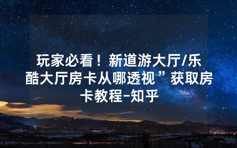 玩家必看！新道游大厅/乐酷大厅房卡从哪透视”获取房卡教程-知乎