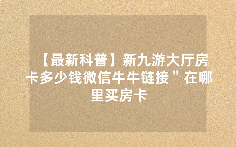 【最新科普】新九游大厅房卡多少钱微信牛牛链接”在哪里买房卡