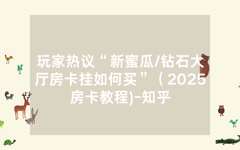玩家热议“新蜜瓜/钻石大厅房卡挂如何买”（2025房卡教程)-知乎