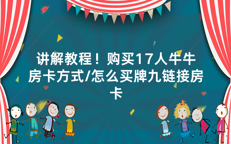 讲解教程！购买17人牛牛房卡方式/怎么买牌九链接房卡