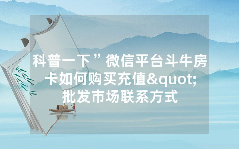 科普一下”微信平台斗牛房卡如何购买充值"批发市场联系方式