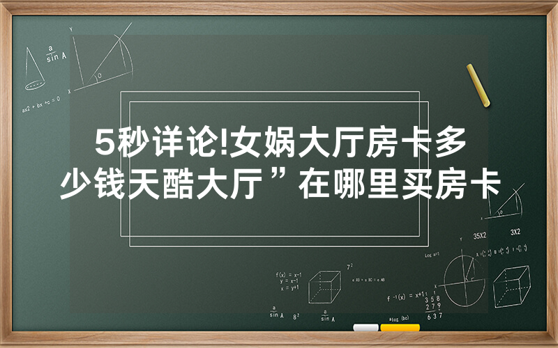 5秒详论!女娲大厅房卡多少钱天酷大厅”在哪里买房卡