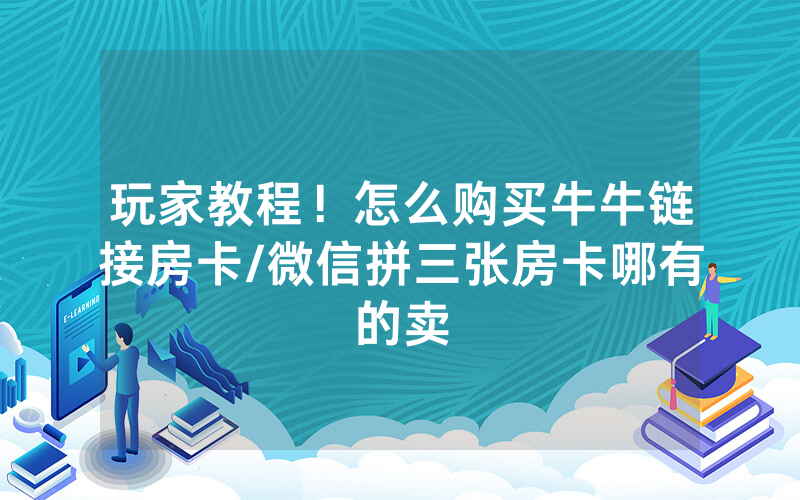 玩家教程！怎么购买牛牛链接房卡/微信拼三张房卡哪有的卖