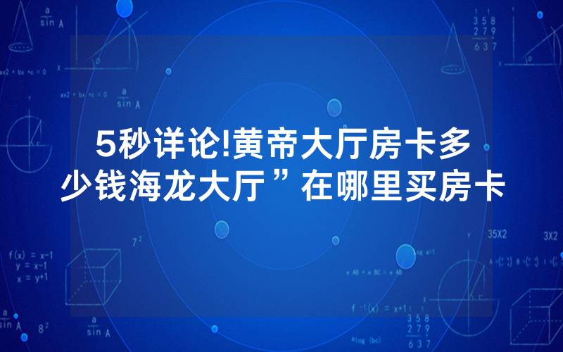 5秒详论!黄帝大厅房卡多少钱海龙大厅”在哪里买房卡