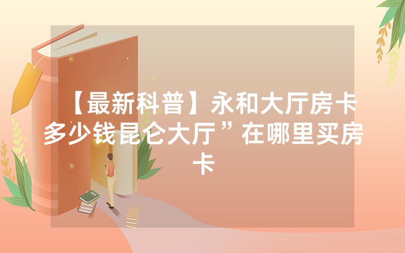 【最新科普】永和大厅房卡多少钱昆仑大厅”在哪里买房卡