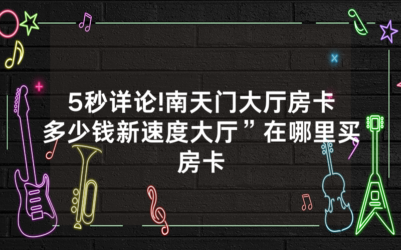 5秒详论!南天门大厅房卡多少钱新速度大厅”在哪里买房卡