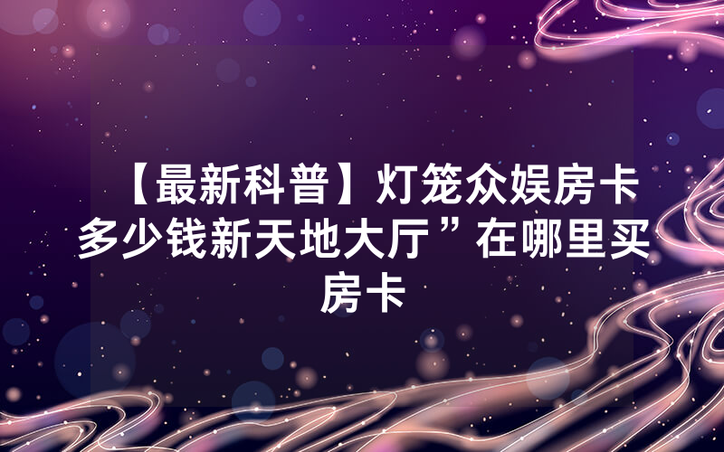 【最新科普】灯笼众娱房卡多少钱新天地大厅”在哪里买房卡