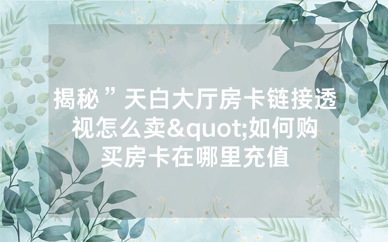揭秘”天白大厅房卡链接透视怎么卖"如何购买房卡在哪里充值