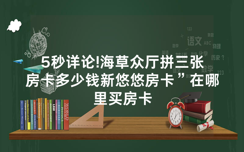 5秒详论!海草众厅拼三张房卡多少钱新悠悠房卡”在哪里买房卡