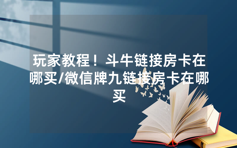 玩家教程！斗牛链接房卡在哪买/微信牌九链接房卡在哪买