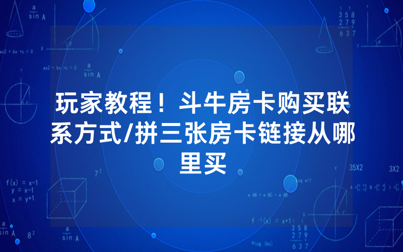 玩家教程！斗牛房卡购买联系方式/拼三张房卡链接从哪里买