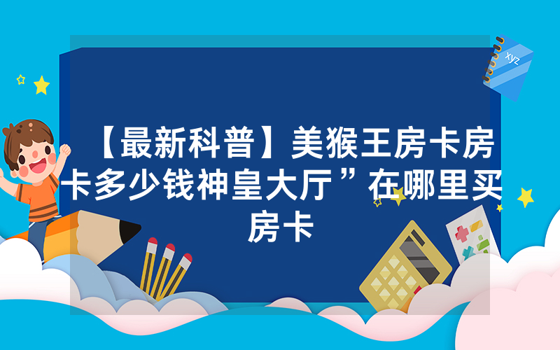 【最新科普】美猴王房卡房卡多少钱神皇大厅”在哪里买房卡