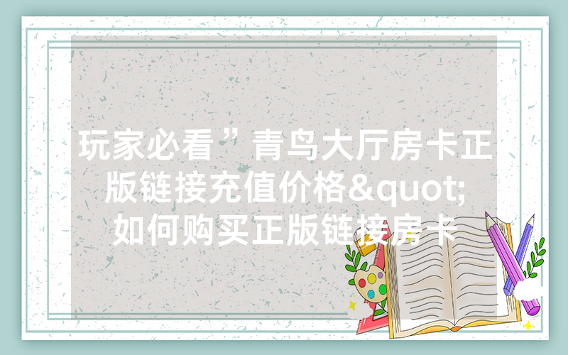 玩家必看”青鸟大厅房卡正版链接充值价格"如何购买正版链接房卡
