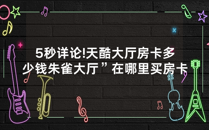 5秒详论!天酷大厅房卡多少钱朱雀大厅”在哪里买房卡