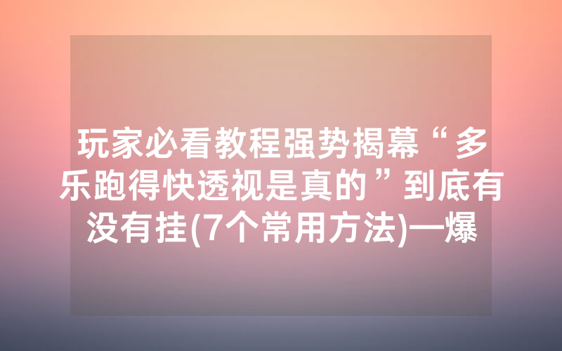 玩家必看教程强势揭幕“多乐跑得快透视是真的”到底有没有挂(7个常用方法)—爆光开挂猫腻详情