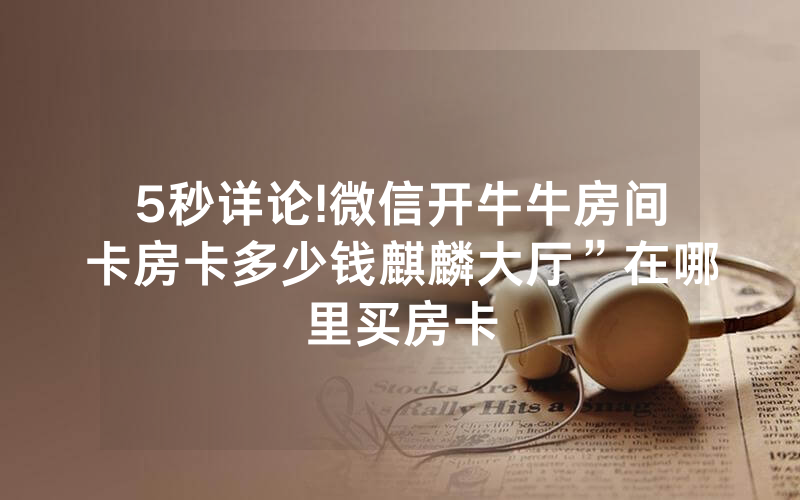5秒详论!微信开牛牛房间卡房卡多少钱麒麟大厅”在哪里买房卡