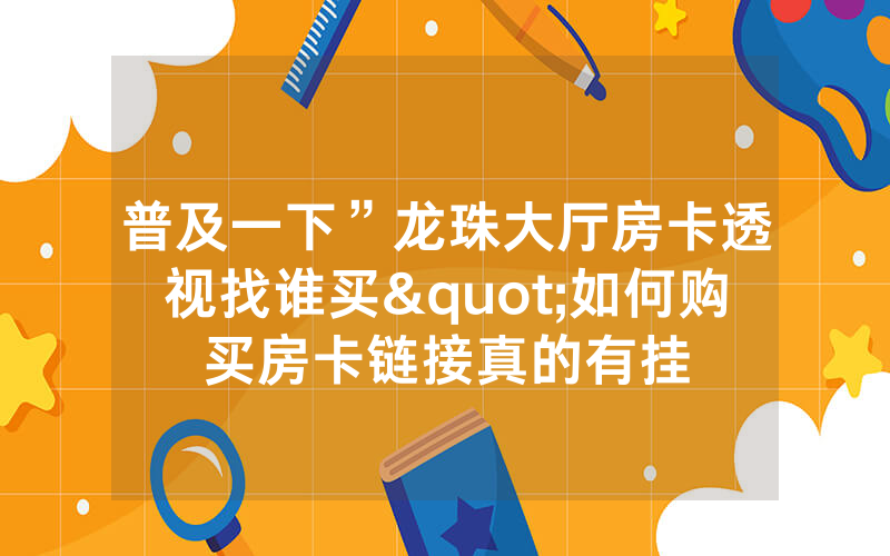 普及一下”龙珠大厅房卡透视找谁买"如何购买房卡链接真的有挂