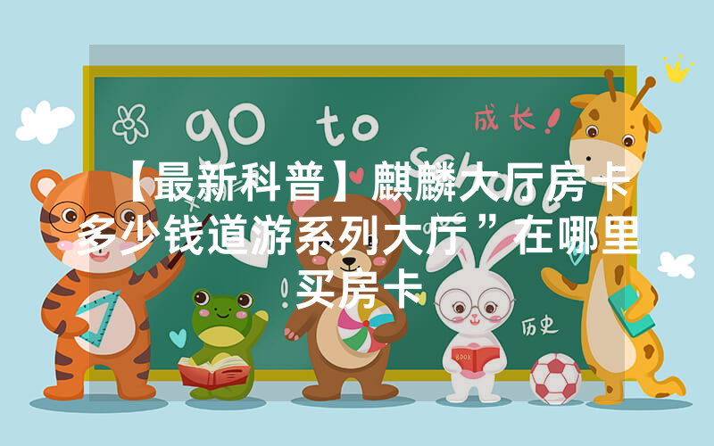 【最新科普】麒麟大厅房卡多少钱道游系列大厅”在哪里买房卡
