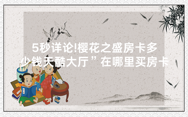 5秒详论!樱花之盛房卡多少钱天酷大厅”在哪里买房卡