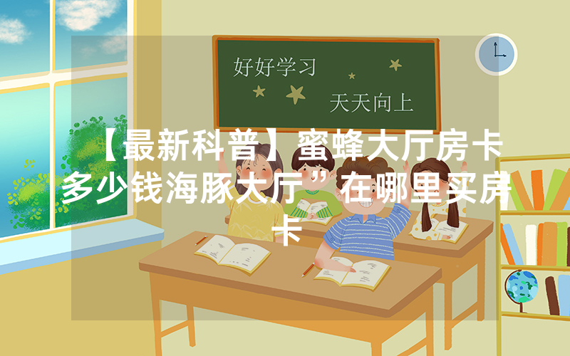 【最新科普】蜜蜂大厅房卡多少钱海豚大厅”在哪里买房卡