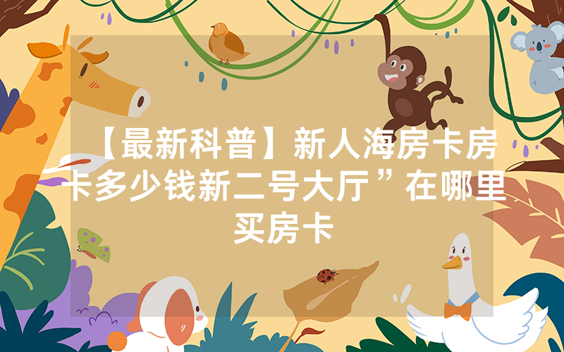【最新科普】新人海房卡房卡多少钱新二号大厅”在哪里买房卡
