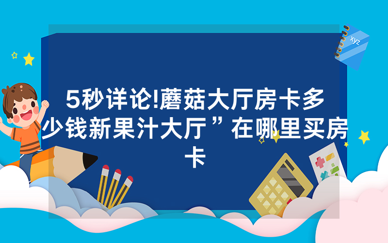 5秒详论!蘑菇大厅房卡多少钱新果汁大厅”在哪里买房卡
