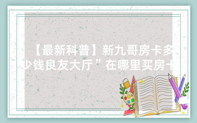 【最新科普】新九哥房卡多少钱良友大厅”在哪里买房卡