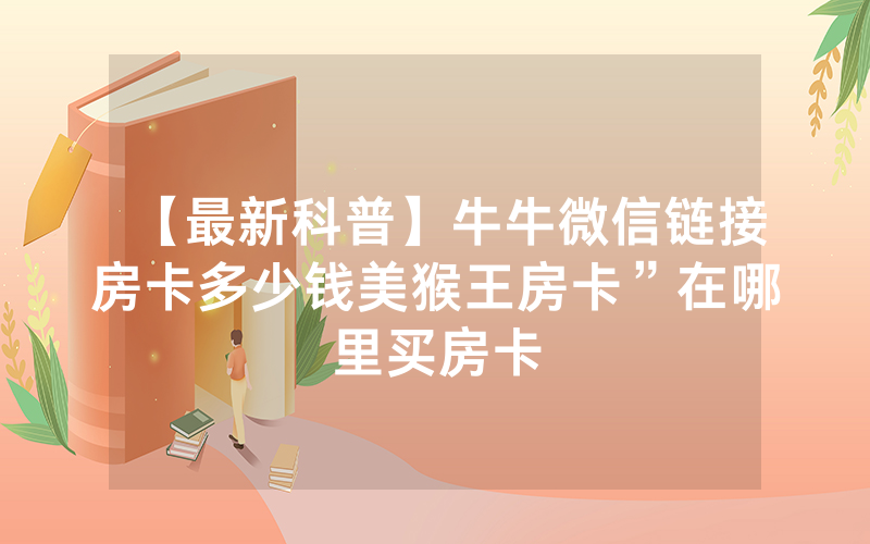 【最新科普】牛牛微信链接房卡多少钱美猴王房卡”在哪里买房卡