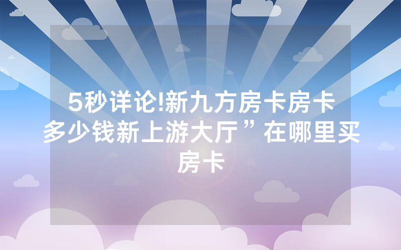 5秒详论!新九方房卡房卡多少钱新上游大厅”在哪里买房卡