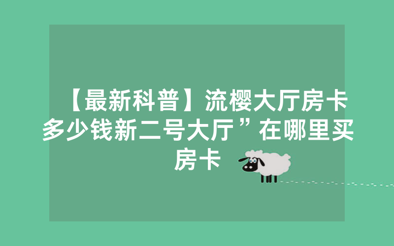 【最新科普】流樱大厅房卡多少钱新二号大厅”在哪里买房卡