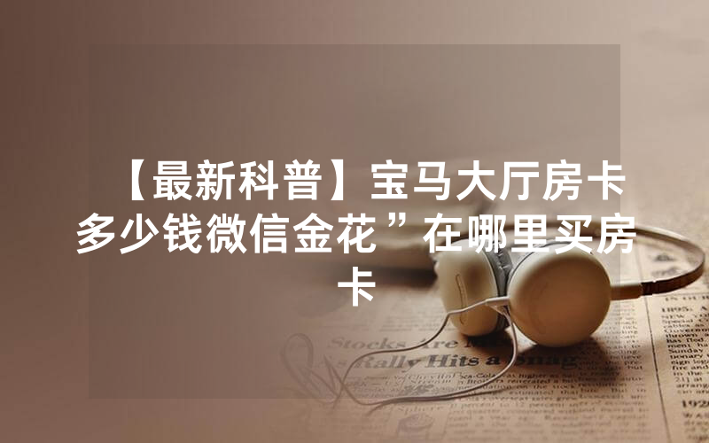 【最新科普】宝马大厅房卡多少钱微信金花”在哪里买房卡