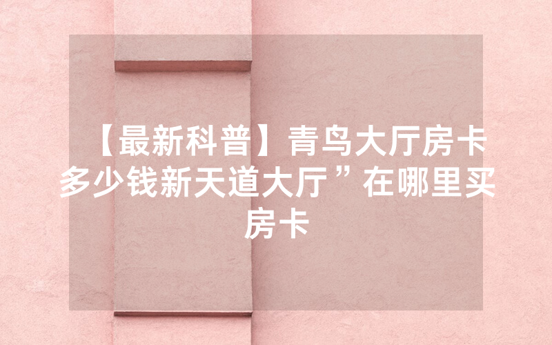 【最新科普】青鸟大厅房卡多少钱新天道大厅”在哪里买房卡