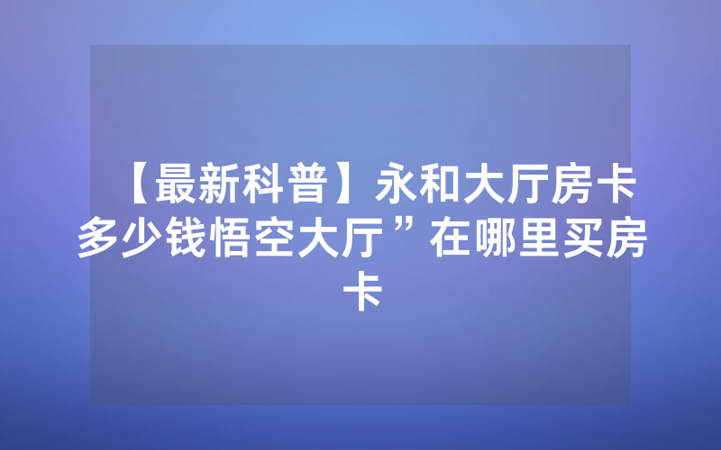 【最新科普】永和大厅房卡多少钱悟空大厅”在哪里买房卡