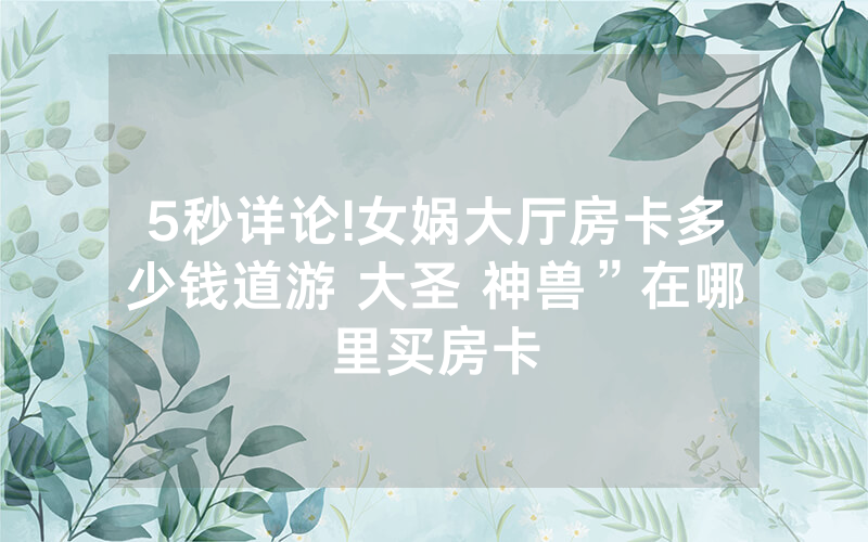 5秒详论!女娲大厅房卡多少钱道游 大圣 神兽”在哪里买房卡