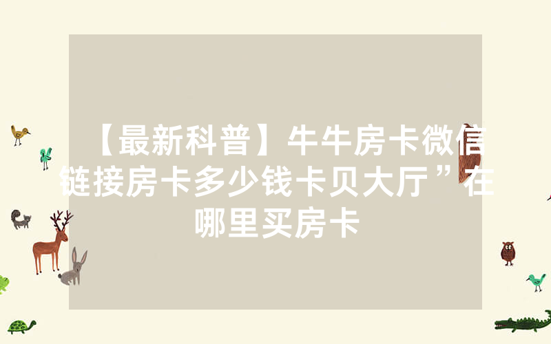 【最新科普】牛牛房卡微信链接房卡多少钱卡贝大厅”在哪里买房卡
